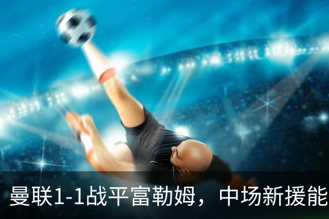 曼联1-1战平富勒姆，中场新援能否解救困境？