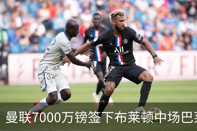 曼联7000万镑签下布莱顿中场巴莱巴，合同签5年另含1年续约选项